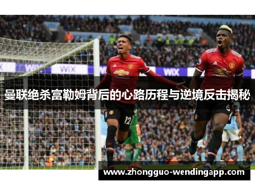 曼联绝杀富勒姆背后的心路历程与逆境反击揭秘 曼联绝杀富勒姆背后的心路历程与逆境反击揭秘