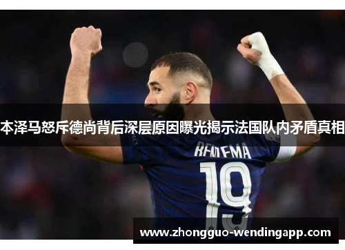 本泽马怒斥德尚背后深层原因曝光揭示法国队内矛盾真相