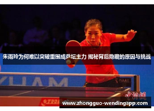 朱雨玲为何难以突破重围成乒坛主力 揭秘背后隐藏的原因与挑战 朱雨玲为何难以突破重围成乒坛主力 揭秘背后隐藏的原因与挑战