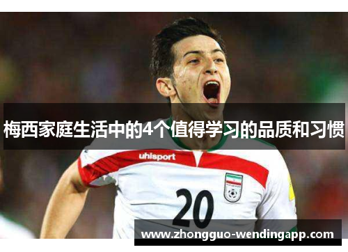梅西家庭生活中的4个值得学习的品质和习惯 梅西家庭生活中的4个值得学习的品质和习惯