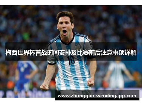 梅西世界杯首战时间安排及比赛前后注意事项详解