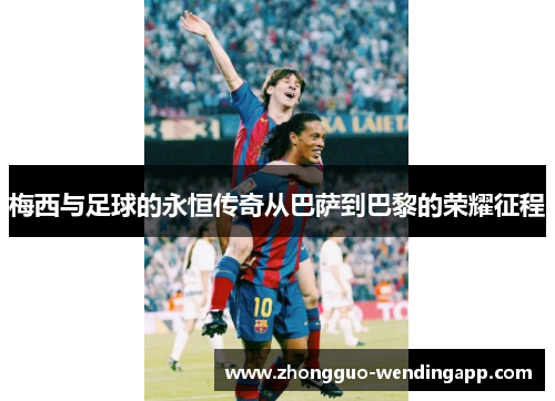 梅西与足球的永恒传奇从巴萨到巴黎的荣耀征程 梅西与足球的永恒传奇从巴萨到巴黎的荣耀征程
