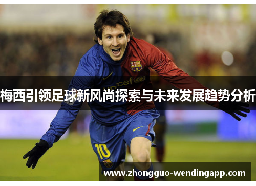梅西引领足球新风尚探索与未来发展趋势分析 梅西引领足球新风尚探索与未来发展趋势分析