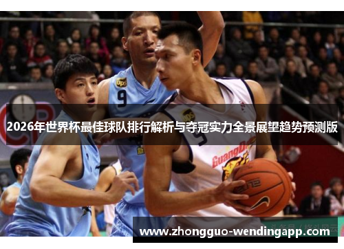 2026年世界杯最佳球队排行解析与夺冠实力全景展望趋势预测版 2026年世界杯最佳球队排行解析与夺冠实力全景展望趋势预测版