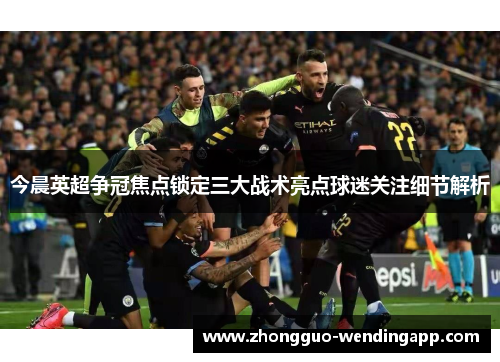 今晨英超争冠焦点锁定三大战术亮点球迷关注细节解析 今晨英超争冠焦点锁定三大战术亮点球迷关注细节解析