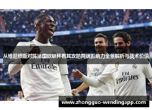 从维尼修斯对阵法国欧联杯看其攻防两端影响力全景解析与战术价值 从维尼修斯对阵法国欧联杯看其攻防两端影响力全景解析与战术价值