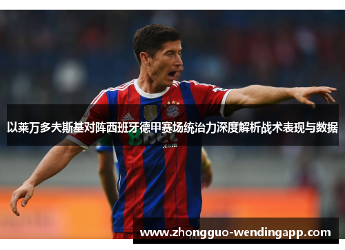以莱万多夫斯基对阵西班牙德甲赛场统治力深度解析战术表现与数据 以莱万多夫斯基对阵西班牙德甲赛场统治力深度解析战术表现与数据