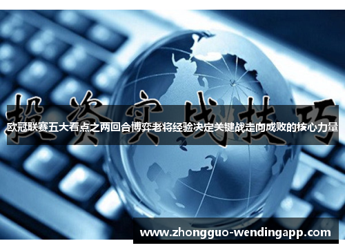 欧冠联赛五大看点之两回合博弈老将经验决定关键战走向成败的核心力量