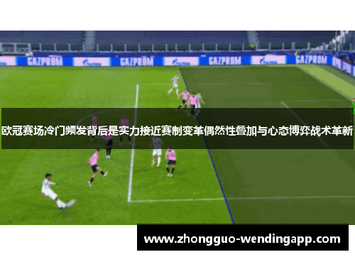 欧冠赛场冷门频发背后是实力接近赛制变革偶然性叠加与心态博弈战术革新 欧冠赛场冷门频发背后是实力接近赛制变革偶然性叠加与心态博弈战术革新