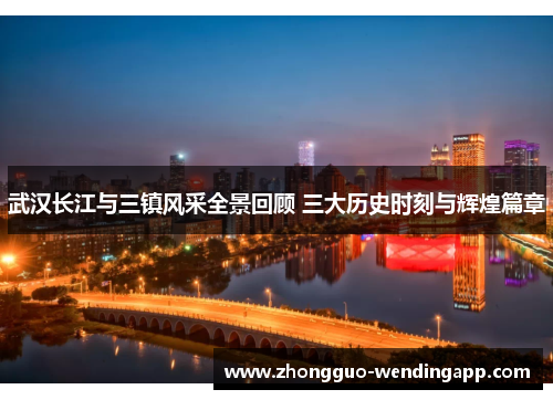 武汉长江与三镇风采全景回顾 三大历史时刻与辉煌篇章