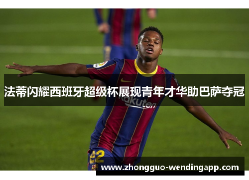 法蒂闪耀西班牙超级杯展现青年才华助巴萨夺冠