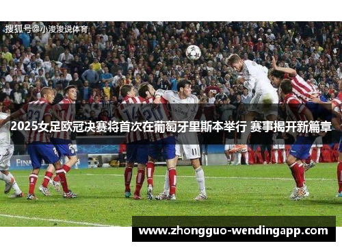 2025女足欧冠决赛将首次在葡萄牙里斯本举行 赛事揭开新篇章