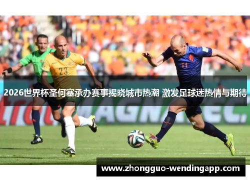 2026世界杯圣何塞承办赛事揭晓城市热潮 激发足球迷热情与期待