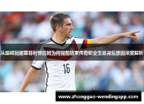 从巅峰到谢幕菲利普拉姆为何提前结束传奇职业生涯背后原因深度解析