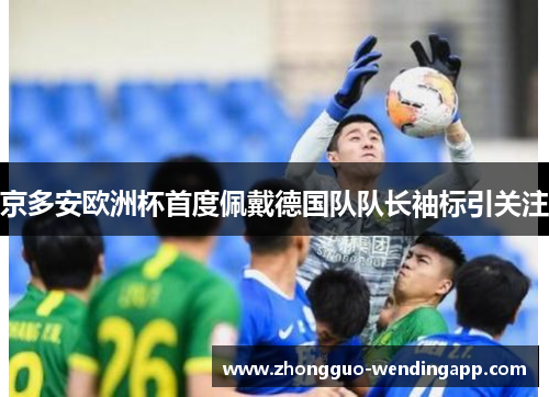 京多安欧洲杯首度佩戴德国队队长袖标引关注