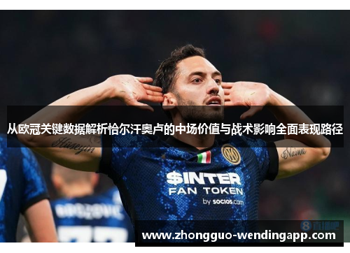 从欧冠关键数据解析恰尔汗奥卢的中场价值与战术影响全面表现路径