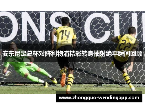 安东尼足总杯对阵利物浦精彩转身抽射绝平瞬间回顾