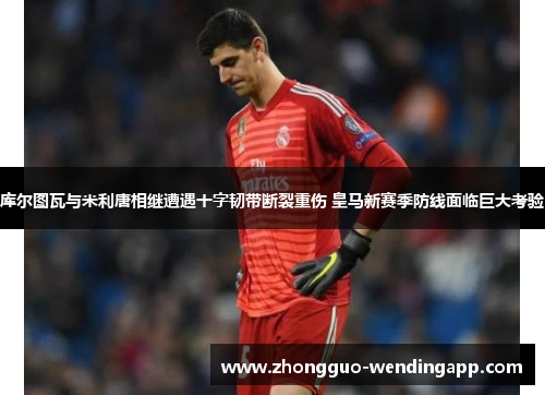 库尔图瓦与米利唐相继遭遇十字韧带断裂重伤 皇马新赛季防线面临巨大考验