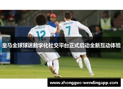 皇马全球球迷数字化社交平台正式启动全新互动体验 皇马全球球迷数字化社交平台正式启动全新互动体验