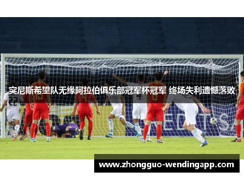 突尼斯希望队无缘阿拉伯俱乐部冠军杯冠军 终场失利遗憾落败