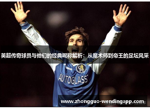 英超传奇球员与他们的经典昵称解析：从魔术师到帝王的足坛风采