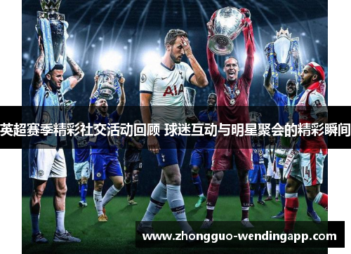 英超赛季精彩社交活动回顾 球迷互动与明星聚会的精彩瞬间
