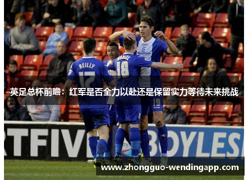 英足总杯前瞻：红军是否全力以赴还是保留实力等待未来挑战